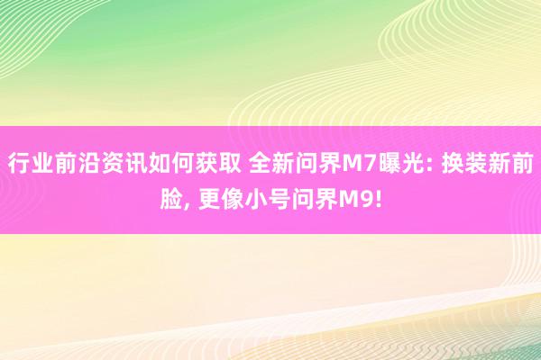 行业前沿资讯如何获取 全新问界M7曝光: 换装新前脸, 更像小号问界M9!