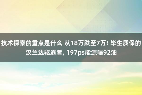 技术探索的重点是什么 从18万跌至7万! 毕生质保的汉兰达驱逐者, 197ps能源喝92油