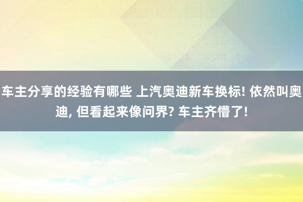 车主分享的经验有哪些 上汽奥迪新车换标! 依然叫奥迪, 但看起来像问界? 车主齐懵了!