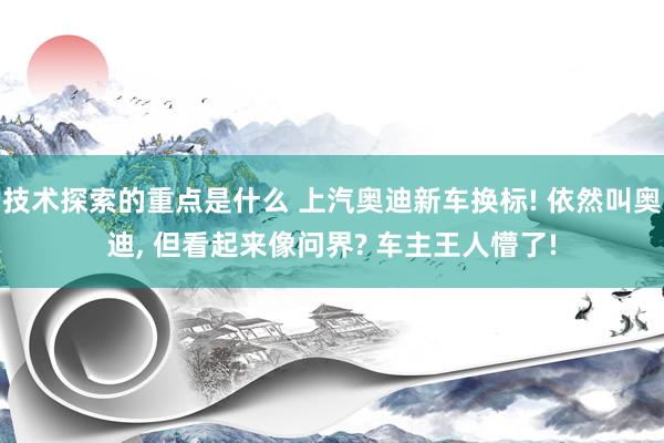 技术探索的重点是什么 上汽奥迪新车换标! 依然叫奥迪, 但看起来像问界? 车主王人懵了!