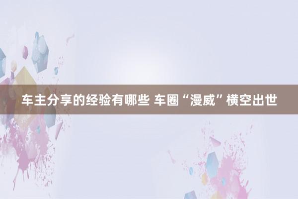 车主分享的经验有哪些 车圈“漫威”横空出世