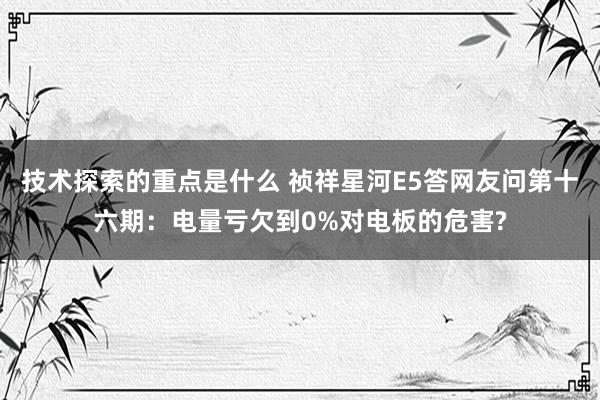 技术探索的重点是什么 祯祥星河E5答网友问第十六期：电量亏欠到0%对电板的危害?