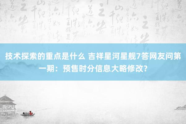 技术探索的重点是什么 吉祥星河星舰7答网友问第一期：预售时分信息大略修改？