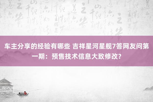 车主分享的经验有哪些 吉祥星河星舰7答网友问第一期：预售技术信息大致修改？