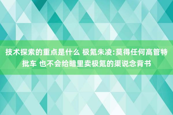 技术探索的重点是什么 极氪朱凌:莫得任何高管特批车 也不会给暗里卖极氪的渠说念背