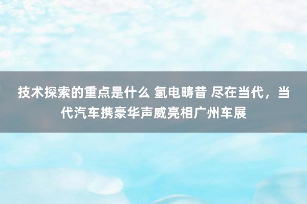 技术探索的重点是什么 氢电畴昔 尽在当代，当代汽车携豪华声威亮相广州车展