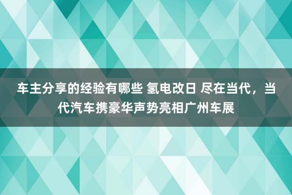 车主分享的经验有哪些 氢电改日 尽在当代，当代汽车携豪华声势亮相广州车展