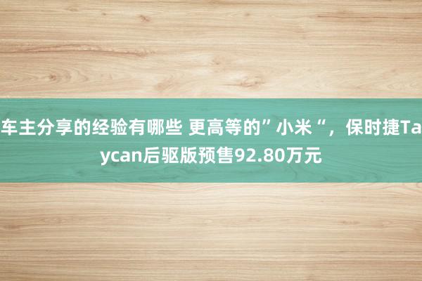 车主分享的经验有哪些 更高等的”小米“，保时捷Taycan后驱版预售92.80万