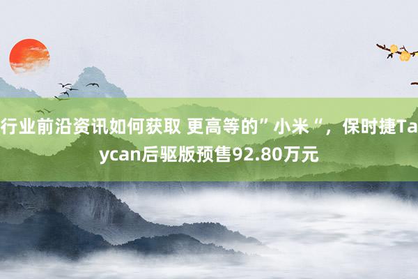 行业前沿资讯如何获取 更高等的”小米“，保时捷Taycan后驱版预售92.80万