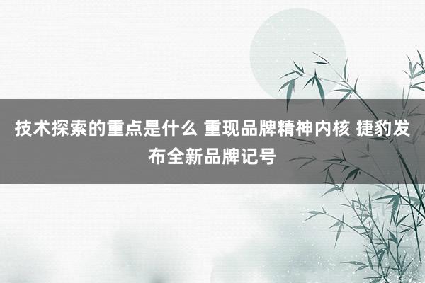 技术探索的重点是什么 重现品牌精神内核 捷豹发布全新品牌记号