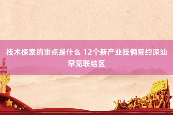 技术探索的重点是什么 12个新产业技俩签约深汕罕见联结区