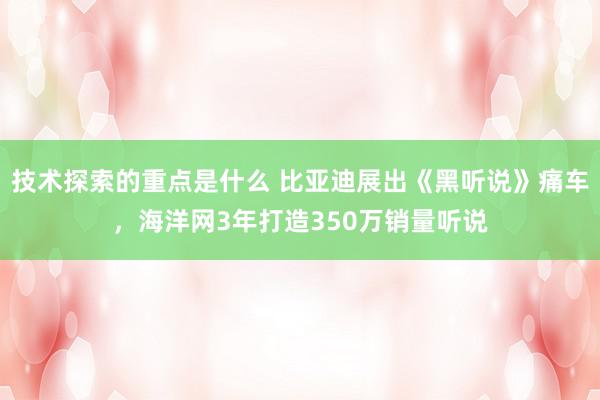 技术探索的重点是什么 比亚迪展出《黑听说》痛车，海洋网3年打造350万销量听说