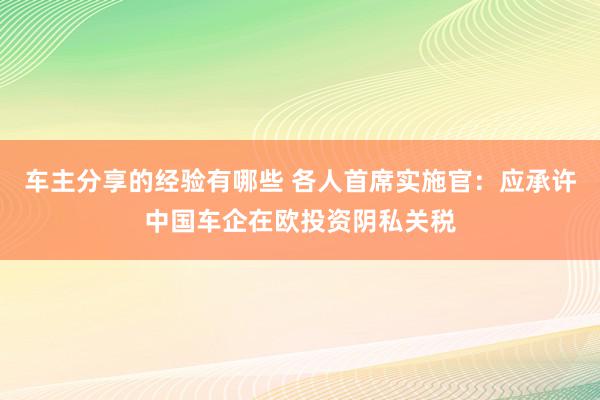 车主分享的经验有哪些 各人首席实施官：应承许中国车企在欧投资阴私关税