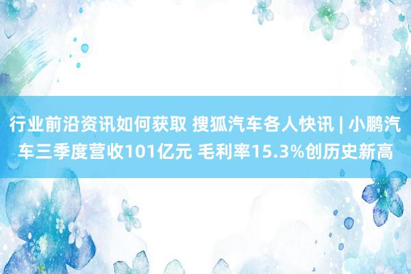 行业前沿资讯如何获取 搜狐汽车各人快讯 | 小鹏汽车三季度营收101亿元 毛利率