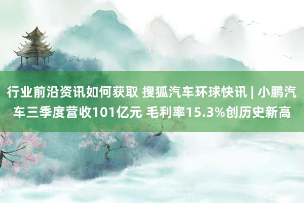 行业前沿资讯如何获取 搜狐汽车环球快讯 | 小鹏汽车三季度营收101亿元 毛利率