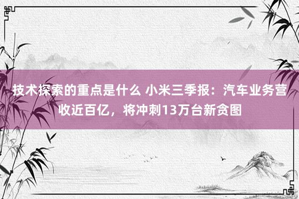 技术探索的重点是什么 小米三季报：汽车业务营收近百亿，将冲刺13万台新贪图