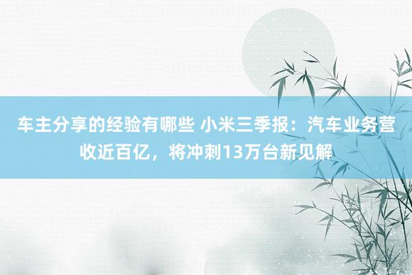 车主分享的经验有哪些 小米三季报：汽车业务营收近百亿，将冲刺13万台新见解