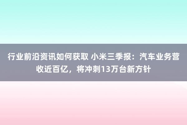 行业前沿资讯如何获取 小米三季报：汽车业务营收近百亿，将冲刺13万台新方针