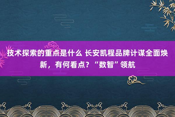 技术探索的重点是什么 长安凯程品牌计谋全面焕新，有何看点？“数智”领航