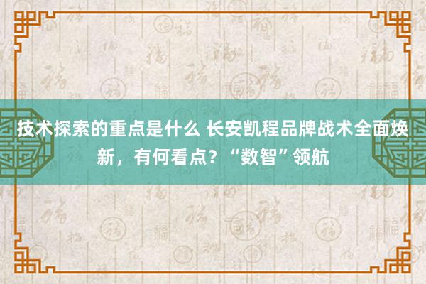 技术探索的重点是什么 长安凯程品牌战术全面焕新，有何看点？“数智”领航